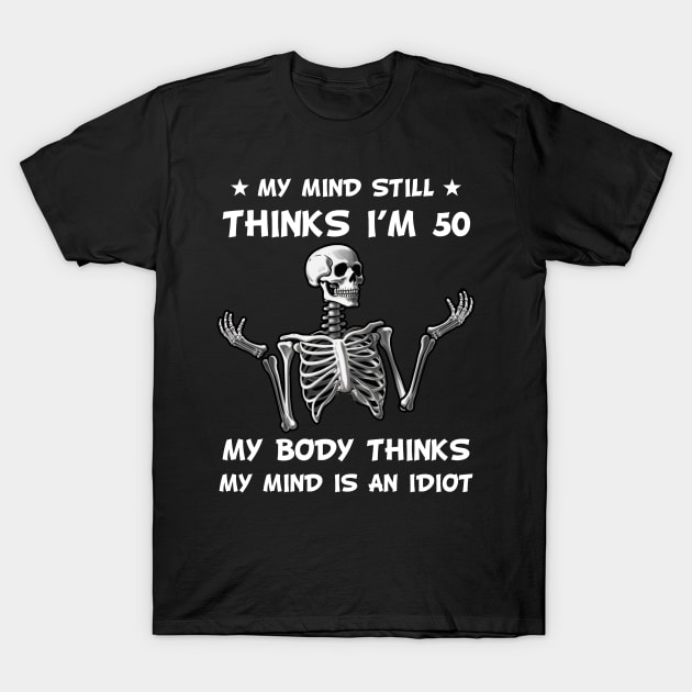 Skeleton My Mind Still Thinks I'm 50 My Body Thinks My Mind Is An Idiot Funny Birthday T-Shirt by myreed